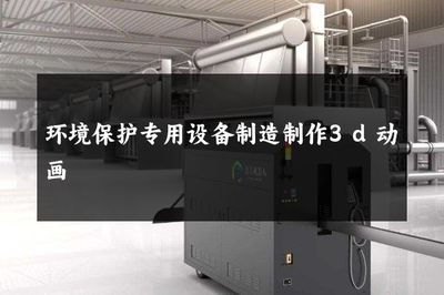 環(huán)境保護(hù)專用設(shè)備制造 3D動畫如何賦能綠色產(chǎn)業(yè)
